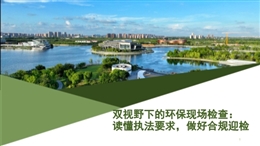 雙視野下的環(huán)保現(xiàn)場檢查：讀懂執(zhí)法要求，做好合規(guī)迎檢